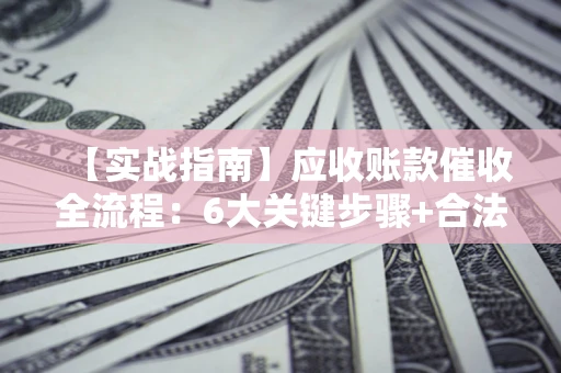北京【实战指南】应收账款催收全流程：6大关键步骤+合法回款技巧