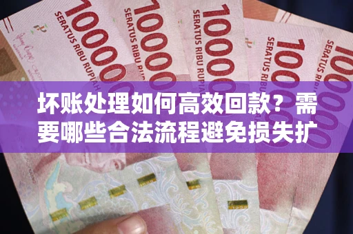 北京坏账处理如何高效回款？需要哪些合法流程避免损失扩大？