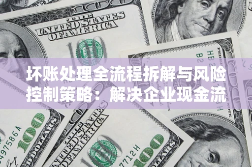 北京坏账处理全流程拆解与风险控制策略：解决企业现金流顽疾的实战指南