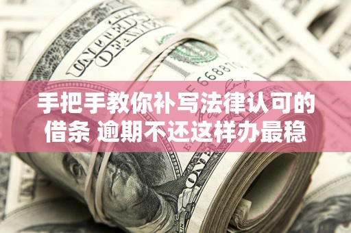 北京手把手教你补写法律认可的借条 逾期不还这样办最稳妥