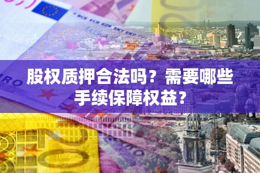 北京股权质押合法吗？需要哪些手续保障权益？