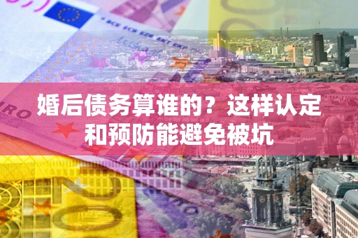 北京婚后债务算谁的？这样认定和预防能避免被坑