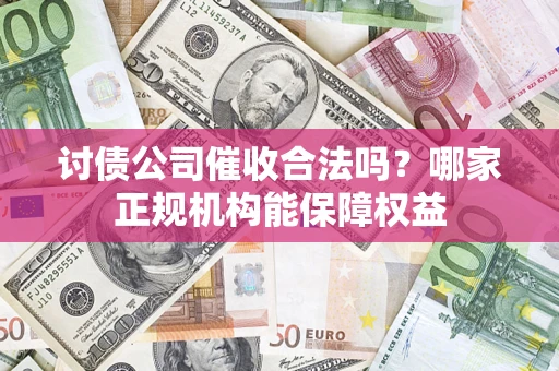 北京讨债公司催收合法吗？哪家正规机构能保障权益