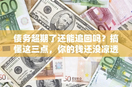 北京债务超期了还能追回吗？搞懂这三点，你的钱还没凉透
