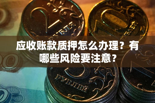北京应收账款质押怎么办理？有哪些风险要注意？