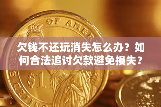 北京欠钱不还玩消失怎么办?如何合法追讨欠款避免损失? 北京欠钱不还玩消失怎么办?如何合法追讨欠款避免损失?