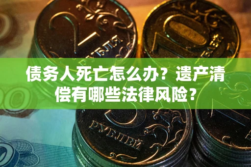 北京债务人死亡怎么办？遗产清偿有哪些法律风险？