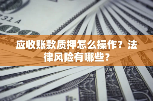 北京应收账款质押怎么操作？法律风险有哪些？