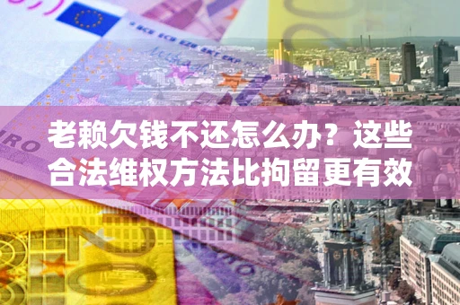 北京老赖欠钱不还怎么办？这些合法维权方法比拘留更有效