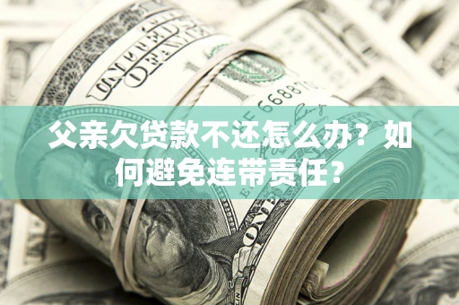 北京父亲欠贷款不还怎么办？如何避免连带责任？