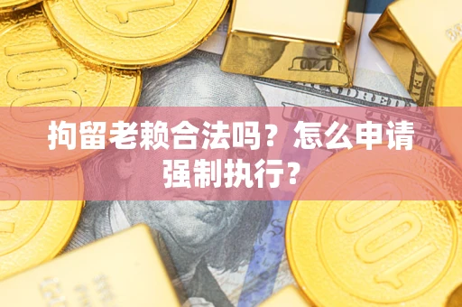 北京拘留老赖合法吗？怎么申请强制执行？