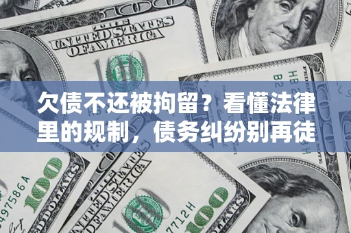 北京欠债不还被拘留？看懂法律里的规制，债务纠纷别再徒劳奔波