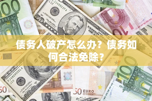 北京债务人破产怎么办？债务如何合法免除？