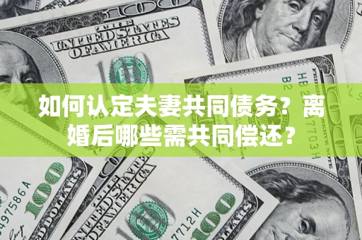 北京如何认定夫妻共同债务？离婚后哪些需共同偿还？