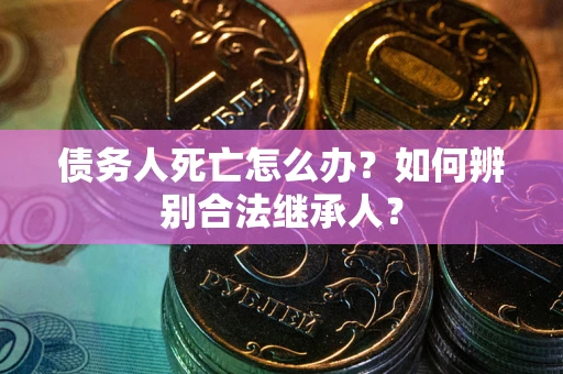 北京债务人死亡怎么办？如何辨别合法继承人？