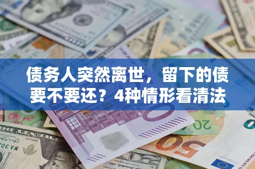 北京债务人突然离世，留下的债要不要还？4种情形看清法律判决