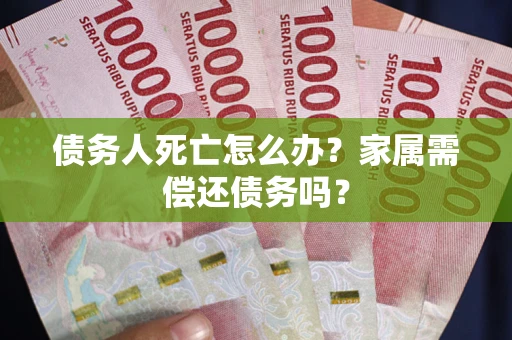 北京债务人死亡怎么办？家属需偿还债务吗？