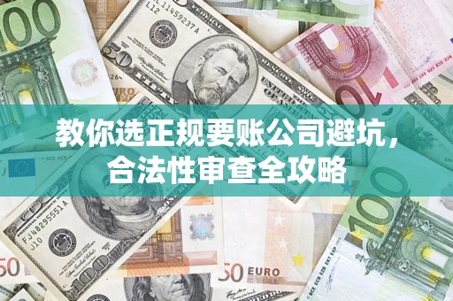 北京教你选正规要账公司避坑，合法性审查全攻略