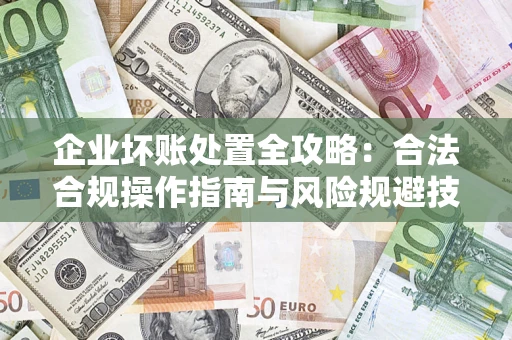 北京企业坏账处置全攻略：合法合规操作指南与风险规避技巧解析