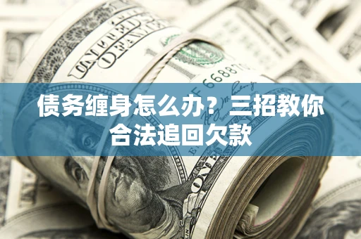北京债务缠身怎么办？三招教你合法追回欠款