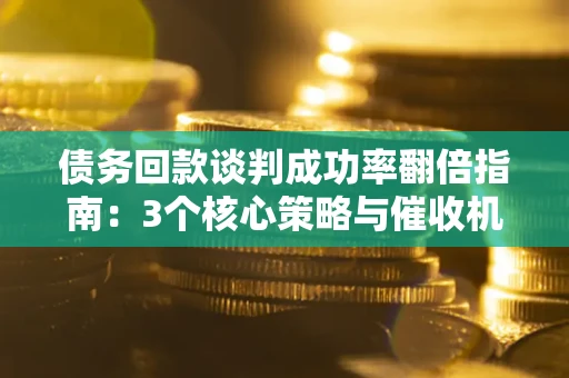北京债务回款谈判成功率翻倍指南：3个核心策略与催收机构避坑法则