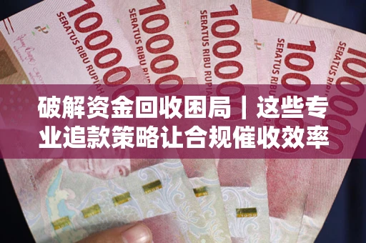 北京破解资金回收困局｜这些专业追款策略让合规催收效率翻倍