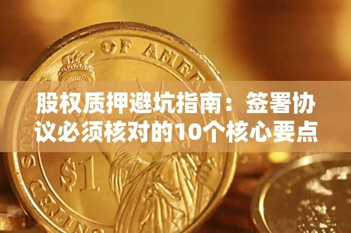 北京股权质押避坑指南:签署协议必须核对的10个核心要点 北京股权质押避坑指南:签署协议必须核对的10个核心要点