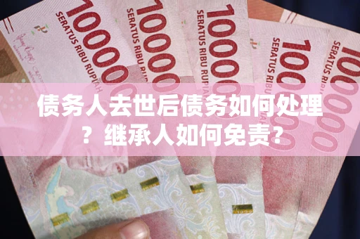北京债务人去世后债务如何处理？继承人如何免责？