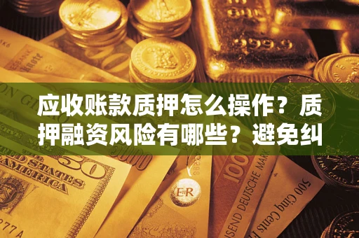 北京应收账款质押怎么操作？质押融资风险有哪些？避免纠纷高效融资技巧