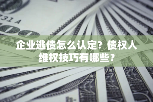 北京企业逃债怎么认定？债权人维权技巧有哪些？