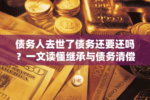 北京债务人去世了债务还要还吗？一文读懂继承与债务清偿