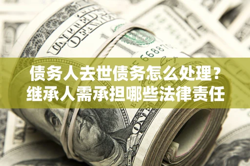 北京债务人去世债务怎么处理？继承人需承担哪些法律责任？