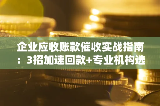 北京企业应收账款催收实战指南：3招加速回款+专业机构选择避坑