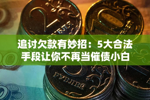 北京追讨欠款有妙招：5大合法手段让你不再当催债小白