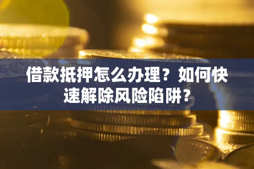 北京借款抵押怎么办理？如何快速解除风险陷阱？