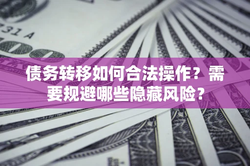 北京债务转移如何合法操作？需要规避哪些隐藏风险？