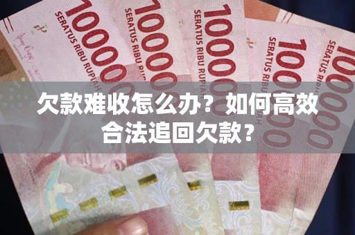 北京欠款难收怎么办？如何高效合法追回欠款？