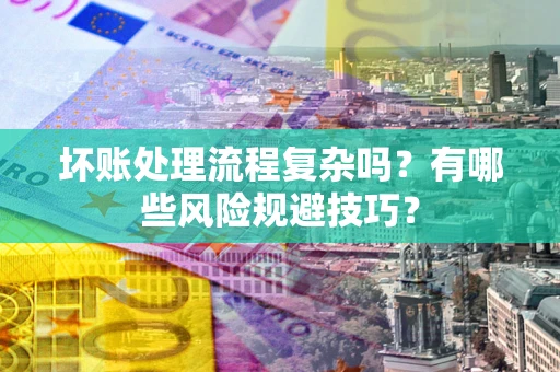 北京坏账处理流程复杂吗？有哪些风险规避技巧？