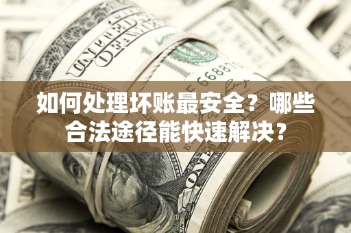 北京如何处理坏账最安全？哪些合法途径能快速解决？