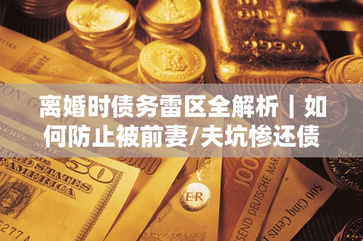 北京离婚时债务雷区全解析｜如何防止被前妻/夫坑惨还债？