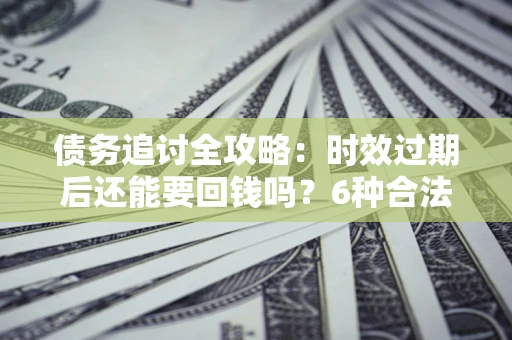 北京债务追讨全攻略：时效过期后还能要回钱吗？6种合法手段助你维权