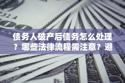 北京债务人破产后债务怎么处理？哪些法律流程需注意？避免踩坑指南