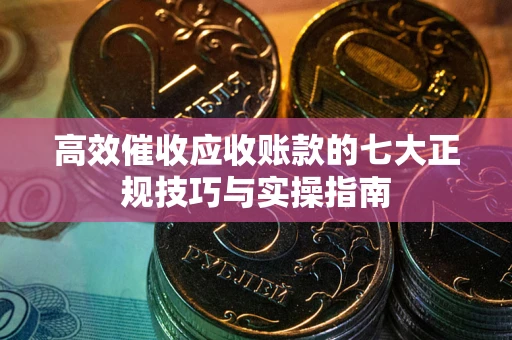 北京高效催收应收账款的七大正规技巧与实操指南