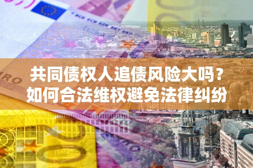 北京共同债权人追债风险大吗?如何合法维权避免法律纠纷? 北京共同债权人追债风险大吗?如何合法维权避免法律纠纷?