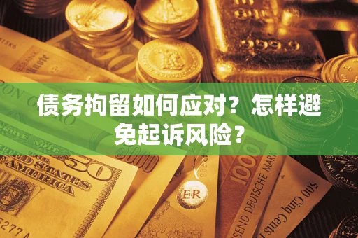 北京债务拘留如何应对？怎样避免起诉风险？