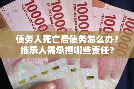 北京债务人死亡后债务怎么办？继承人需承担哪些责任？