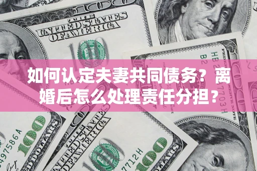 北京如何认定夫妻共同债务？离婚后怎么处理责任分担？