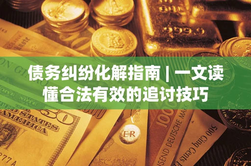 北京债务纠纷化解指南 | 一文读懂合法有效的追讨技巧