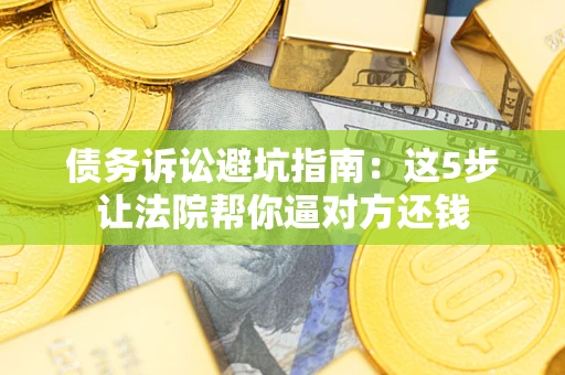 北京债务诉讼避坑指南：这5步让法院帮你逼对方还钱