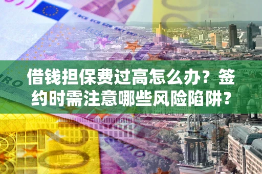 北京借钱担保费过高怎么办？签约时需注意哪些风险陷阱？